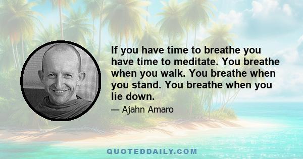 If you have time to breathe you have time to meditate. You breathe when you walk. You breathe when you stand. You breathe when you lie down.