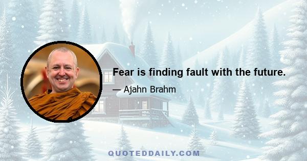 Fear is finding fault with the future.