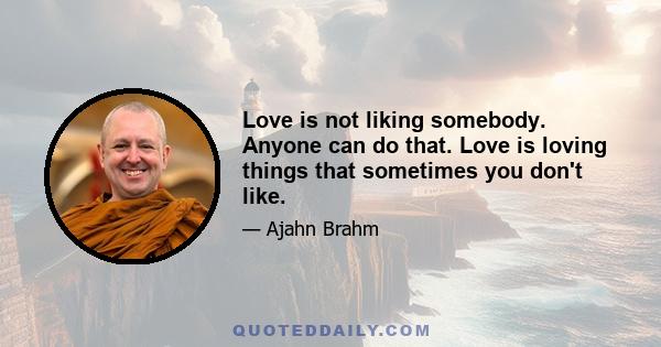 Love is not liking somebody. Anyone can do that. Love is loving things that sometimes you don't like.