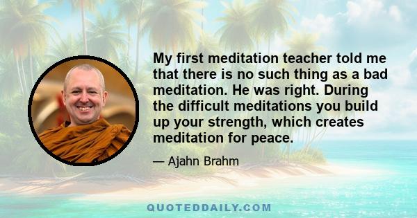 My first meditation teacher told me that there is no such thing as a bad meditation. He was right. During the difficult meditations you build up your strength, which creates meditation for peace.