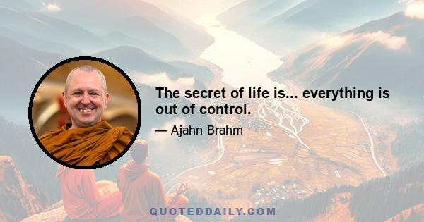 The secret of life is... everything is out of control.