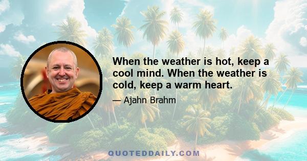 When the weather is hot, keep a cool mind. When the weather is cold, keep a warm heart.