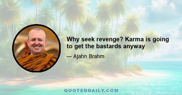 Why seek revenge? Karma is going to get the bastards anyway