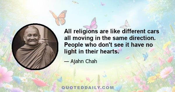 All religions are like different cars all moving in the same direction. People who don't see it have no light in their hearts.