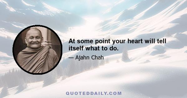 At some point your heart will tell itself what to do.