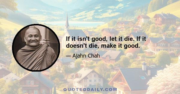 If it isn't good, let it die. If it doesn't die, make it good.