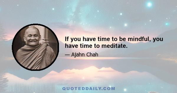 If you have time to be mindful, you have time to meditate.