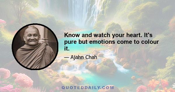 Know and watch your heart. It's pure but emotions come to colour it.