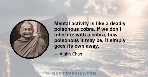 Mental activity is like a deadly poisonous cobra. If we don't interfere with a cobra, how poisonous it may be, it simply goes its own away.