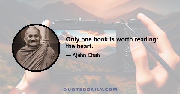 Only one book is worth reading: the heart.