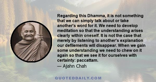 Regarding this Dhamma, it is not something that we can simply talk about or take another's word for it. We need to develop meditation so that the understanding arises clearly within oneself. It is not the case that