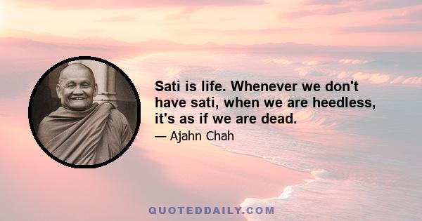 Sati is life. Whenever we don't have sati, when we are heedless, it's as if we are dead.