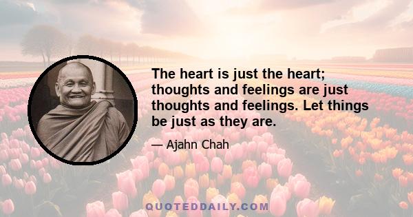 The heart is just the heart; thoughts and feelings are just thoughts and feelings. Let things be just as they are.