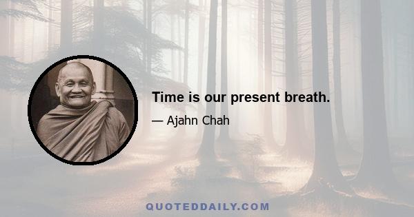 Time is our present breath.