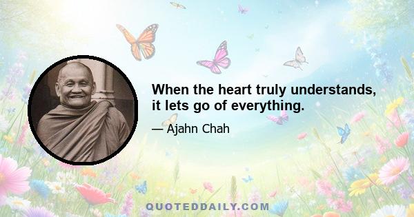 When the heart truly understands, it lets go of everything.