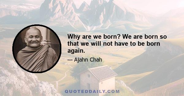 Why are we born? We are born so that we will not have to be born again.