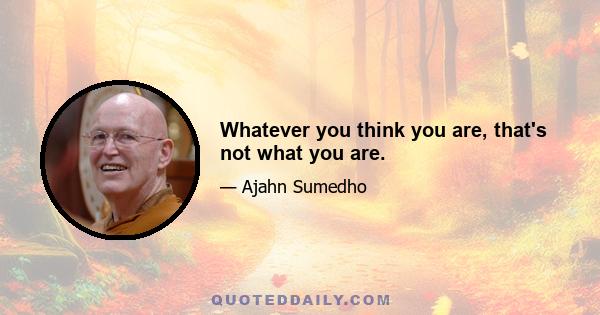 Whatever you think you are, that's not what you are.