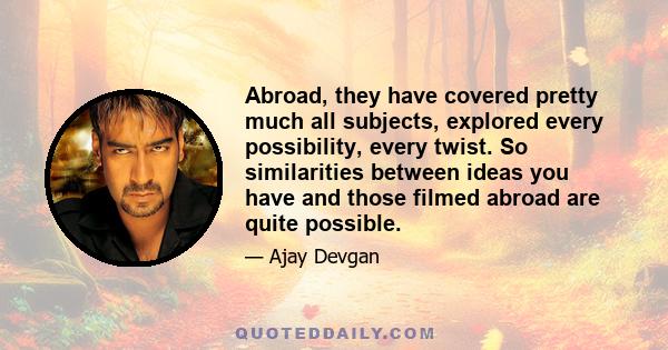 Abroad, they have covered pretty much all subjects, explored every possibility, every twist. So similarities between ideas you have and those filmed abroad are quite possible.