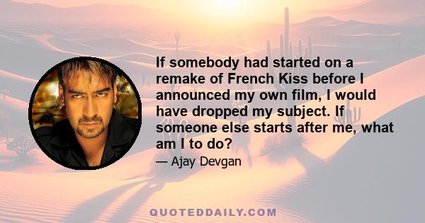 If somebody had started on a remake of French Kiss before I announced my own film, I would have dropped my subject. If someone else starts after me, what am I to do?