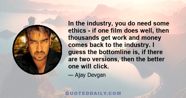 In the industry, you do need some ethics - if one film does well, then thousands get work and money comes back to the industry. I guess the bottomline is, if there are two versions, then the better one will click.