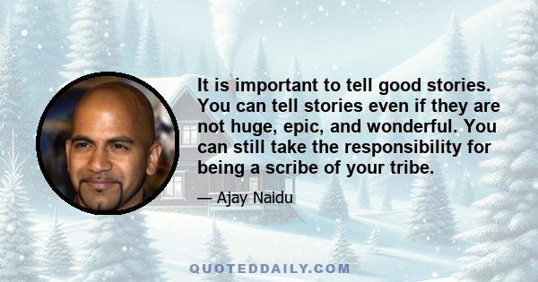 It is important to tell good stories. You can tell stories even if they are not huge, epic, and wonderful. You can still take the responsibility for being a scribe of your tribe.