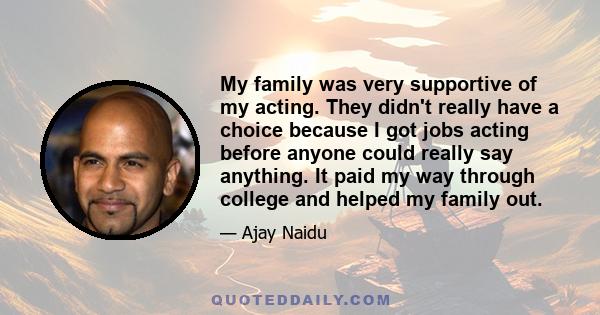 My family was very supportive of my acting. They didn't really have a choice because I got jobs acting before anyone could really say anything. It paid my way through college and helped my family out.