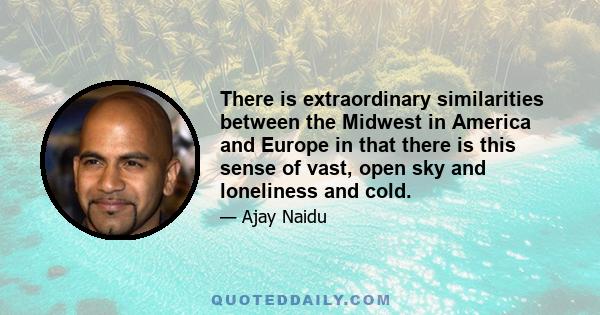 There is extraordinary similarities between the Midwest in America and Europe in that there is this sense of vast, open sky and loneliness and cold.