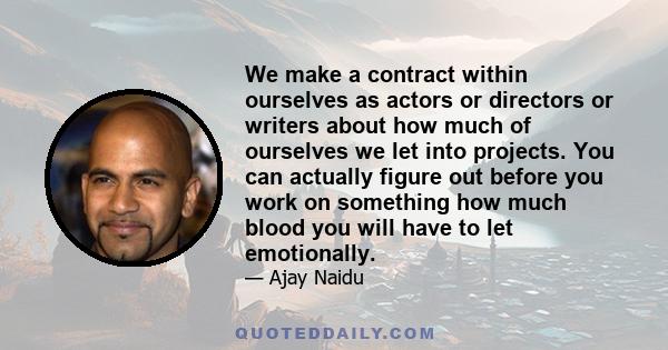 We make a contract within ourselves as actors or directors or writers about how much of ourselves we let into projects. You can actually figure out before you work on something how much blood you will have to let