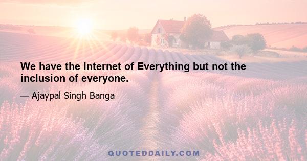 We have the Internet of Everything but not the inclusion of everyone.