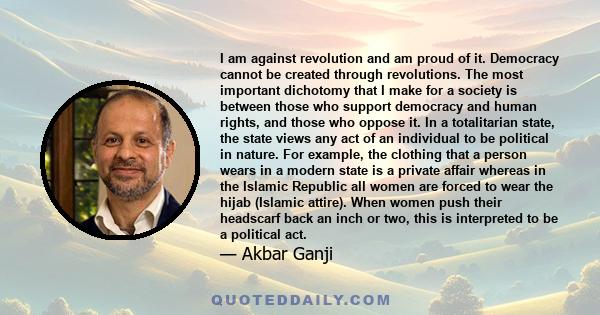 I am against revolution and am proud of it. Democracy cannot be created through revolutions. The most important dichotomy that I make for a society is between those who support democracy and human rights, and those who