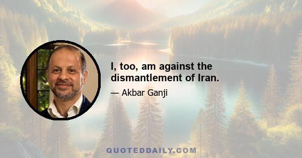 I, too, am against the dismantlement of Iran.