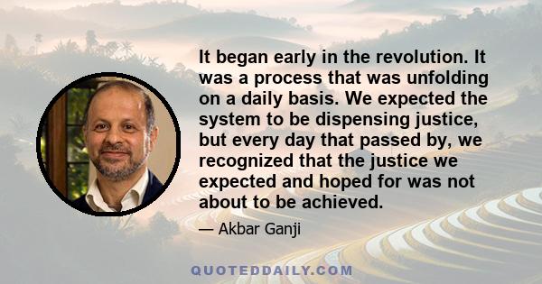 It began early in the revolution. It was a process that was unfolding on a daily basis. We expected the system to be dispensing justice, but every day that passed by, we recognized that the justice we expected and hoped 