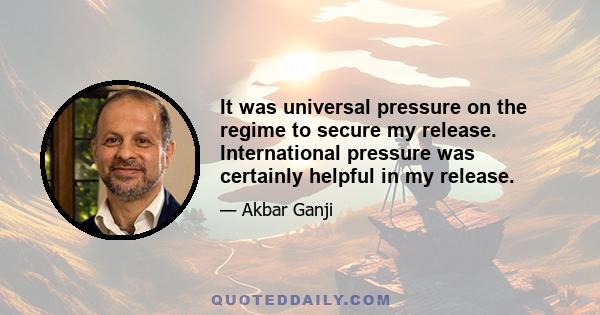 It was universal pressure on the regime to secure my release. International pressure was certainly helpful in my release.