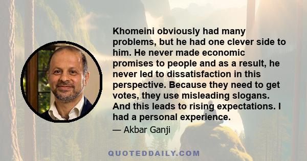 Khomeini obviously had many problems, but he had one clever side to him. He never made economic promises to people and as a result, he never led to dissatisfaction in this perspective. Because they need to get votes,