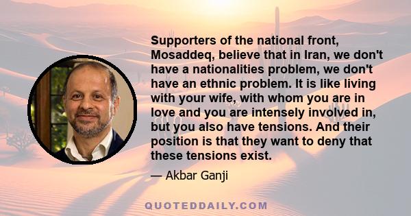 Supporters of the national front, Mosaddeq, believe that in Iran, we don't have a nationalities problem, we don't have an ethnic problem. It is like living with your wife, with whom you are in love and you are intensely 