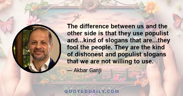 The difference between us and the other side is that they use populist and...kind of slogans that are...they fool the people. They are the kind of dishonest and populist slogans that we are not willing to use.