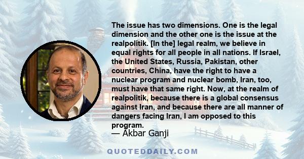 The issue has two dimensions. One is the legal dimension and the other one is the issue at the realpolitik. [In the] legal realm, we believe in equal rights for all people in all nations. If Israel, the United States,