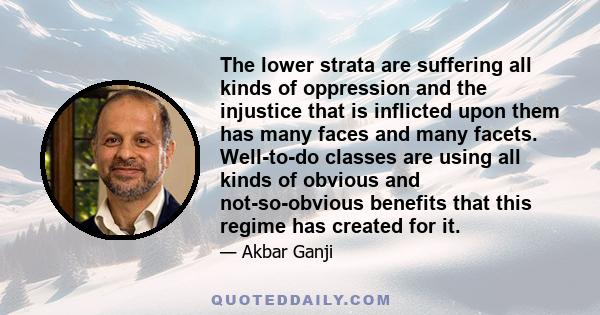 The lower strata are suffering all kinds of oppression and the injustice that is inflicted upon them has many faces and many facets. Well-to-do classes are using all kinds of obvious and not-so-obvious benefits that