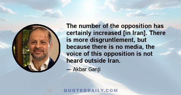 The number of the opposition has certainly increased [in Iran]. There is more disgruntlement, but because there is no media, the voice of this opposition is not heard outside Iran.