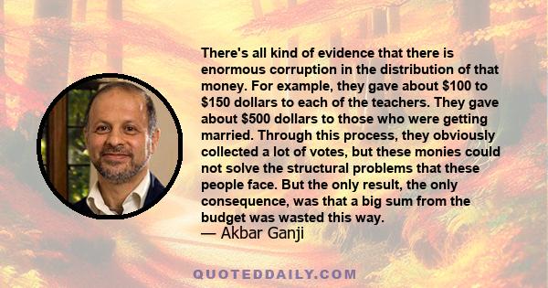 There's all kind of evidence that there is enormous corruption in the distribution of that money. For example, they gave about $100 to $150 dollars to each of the teachers. They gave about $500 dollars to those who were 