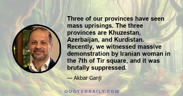 Three of our provinces have seen mass uprisings. The three provinces are Khuzestan, Azerbaijan, and Kurdistan. Recently, we witnessed massive demonstration by Iranian woman in the 7th of Tir square, and it was brutally