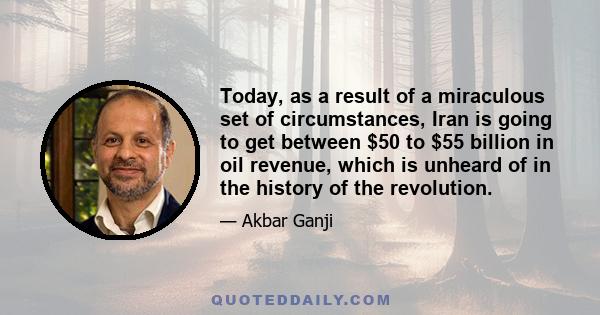 Today, as a result of a miraculous set of circumstances, Iran is going to get between $50 to $55 billion in oil revenue, which is unheard of in the history of the revolution.