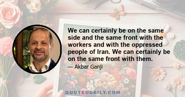 We can certainly be on the same side and the same front with the workers and with the oppressed people of Iran. We can certainly be on the same front with them.