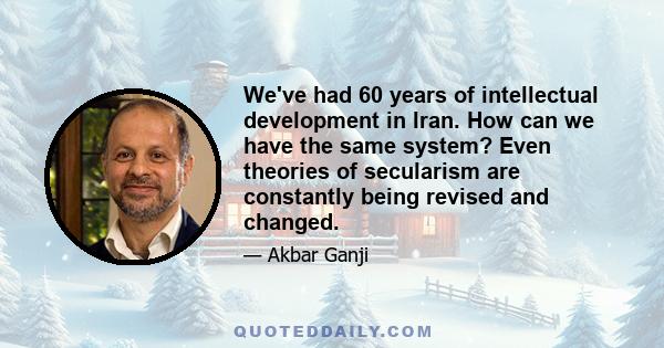 We've had 60 years of intellectual development in Iran. How can we have the same system? Even theories of secularism are constantly being revised and changed.