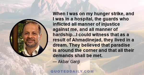 When I was on my hunger strike, and I was in a hospital, the guards who inflicted all manner of injustice against me, and all manner of hardship...I could witness that as a result of Ahmadinejad, they lived in a dream.