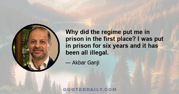 Why did the regime put me in prison in the first place? I was put in prison for six years and it has been all illegal.