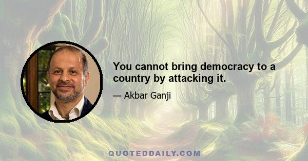 You cannot bring democracy to a country by attacking it.