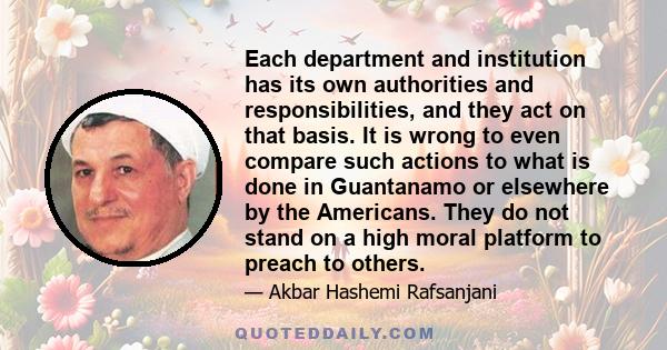 Each department and institution has its own authorities and responsibilities, and they act on that basis. It is wrong to even compare such actions to what is done in Guantanamo or elsewhere by the Americans. They do not 