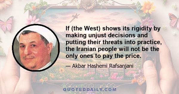 If (the West) shows its rigidity by making unjust decisions and putting their threats into practice, the Iranian people will not be the only ones to pay the price.