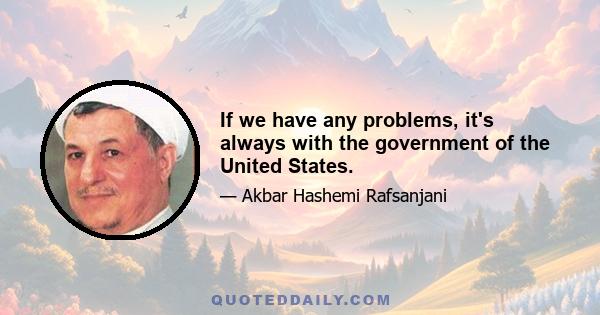 If we have any problems, it's always with the government of the United States.